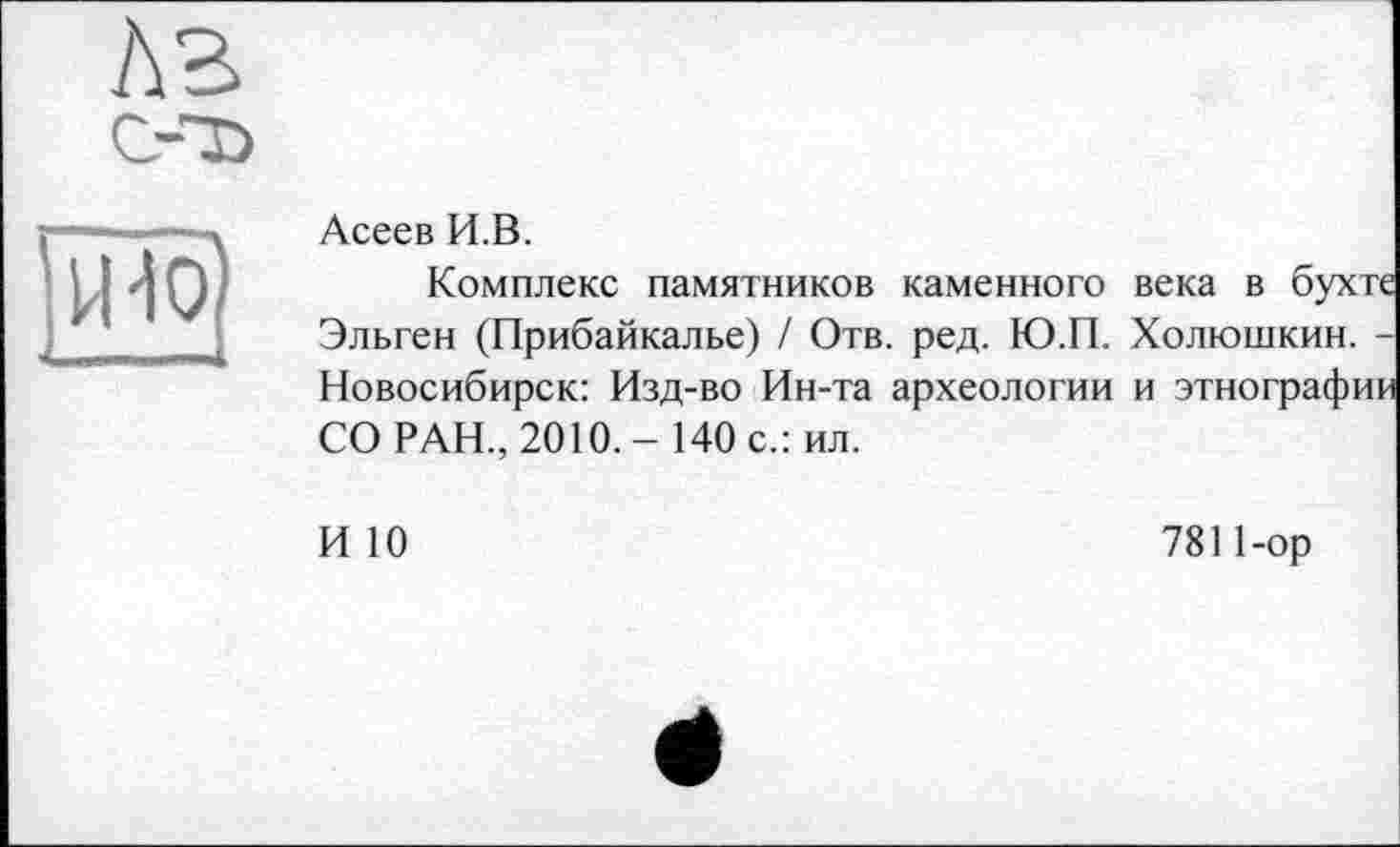 ﻿Асеев И.В.
Комплекс памятников каменного века в бухте Эльген (Прибайкалье) / Отв. ред. Ю.П. Холюшкин. -Новосибирск: Изд-во Ин-та археологии и этнографии СО РАН., 2010.- 140 с.: ил.
И 10
781 Пор